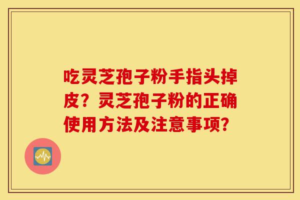吃灵芝孢子粉手指头掉皮？灵芝孢子粉的正确使用方法及注意事项？-第1张图片-灵芝之家