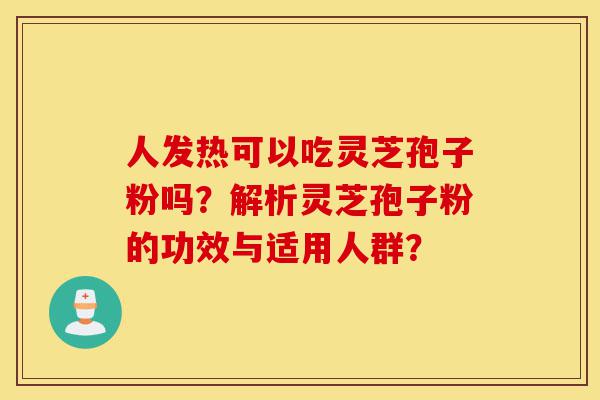 人发热可以吃灵芝孢子粉吗?解析灵芝孢子粉的功效与适用人群?-第1张图片-灵芝之家 人发热可以吃灵芝孢子粉吗?解析灵芝孢子粉的功效与适用人群?-第1张图片-灵芝之家