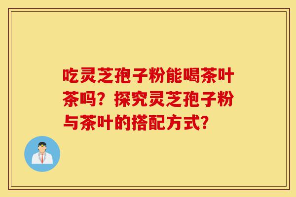吃灵芝孢子粉能喝茶叶茶吗?探究灵芝孢子粉与茶叶的搭配方式?-第1张图片-灵芝之家 吃灵芝孢子粉能喝茶叶茶吗?探究灵芝孢子粉与茶叶的搭配方式?-第1张图片-灵芝之家