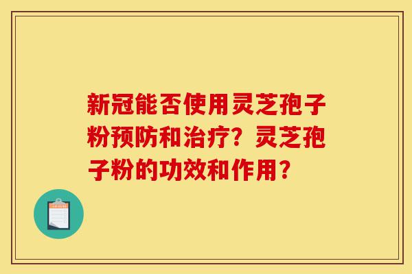 新冠能否使用灵芝孢子粉预防和治疗？灵芝孢子粉的功效和作用？-第1张图片-灵芝之家