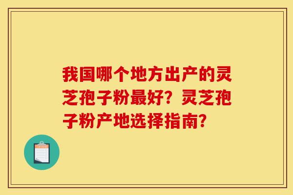 我国哪个地方出产的灵芝孢子粉最好?灵芝孢子粉产地选择指南?-第1张图片-灵芝之家 我国哪个地方出产的灵芝孢子粉最好?灵芝孢子粉产地选择指南?-第1张图片-灵芝之家