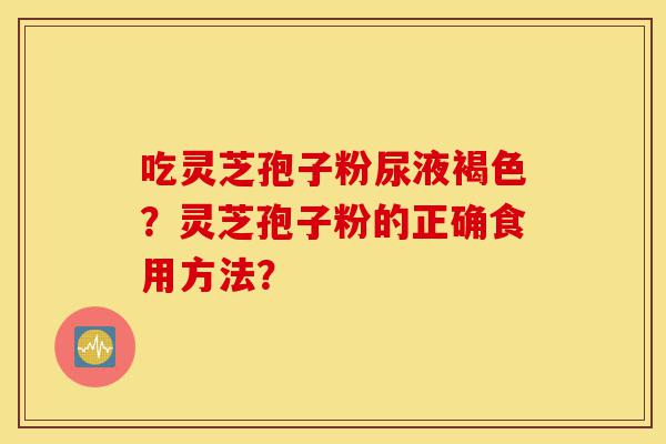 吃灵芝孢子粉尿液褐色?灵芝孢子粉的正确食用方法?-第1张图片-灵芝之家 吃灵芝孢子粉尿液褐色?灵芝孢子粉的正确食用方法?-第1张图片-灵芝之家
