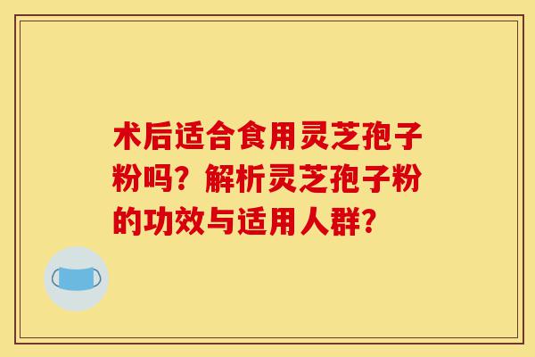 术后适合食用灵芝孢子粉吗?解析灵芝孢子粉的功效与适用人群?-第1张图片-灵芝之家 术后适合食用灵芝孢子粉吗?解析灵芝孢子粉的功效与适用人群?-第1张图片-灵芝之家
