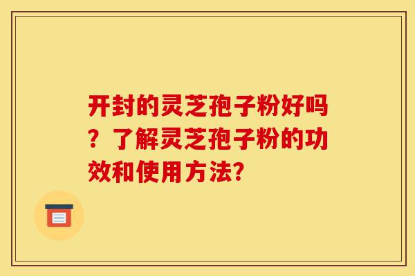 开封的灵芝孢子粉好吗?了解灵芝孢子粉的功效和使用方法?-第1张图片-灵芝之家 开封的灵芝孢子粉好吗?了解灵芝孢子粉的功效和使用方法?-第1张图片-灵芝之家