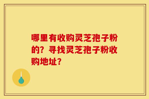 哪里有收购灵芝孢子粉的？寻找灵芝孢子粉收购地址？-第1张图片-灵芝之家