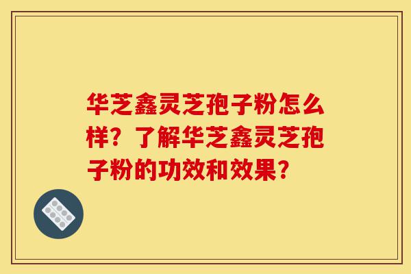 华芝鑫灵芝孢子粉怎么样?了解华芝鑫灵芝孢子粉的功效和效果?-第1张图片-灵芝之家 华芝鑫灵芝孢子粉怎么样?了解华芝鑫灵芝孢子粉的功效和效果?-第1张图片-灵芝之家