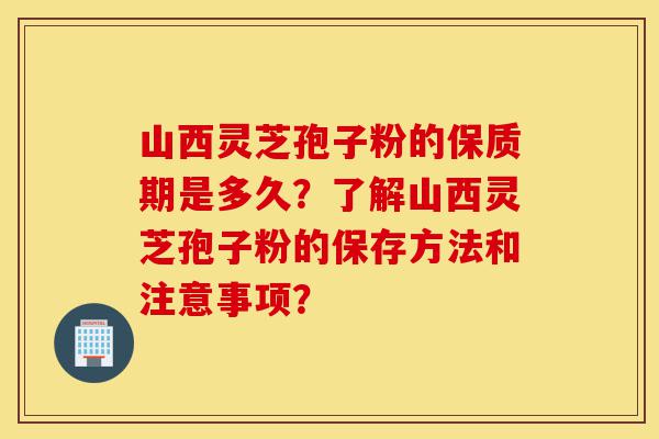 山西灵芝孢子粉的保质期是多久?了解山西灵芝孢子粉的保存方法和注意事项?-第1张图片-灵芝之家 山西灵芝孢子粉的保质期是多久?了解山西灵芝孢子粉的保存方法和注意事项?-第1张图片-灵芝之家