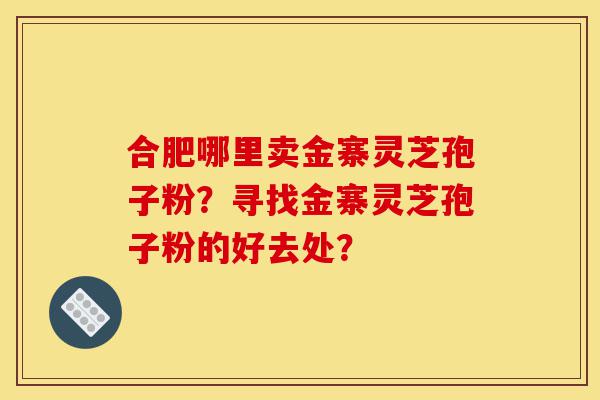 合肥哪里卖金寨灵芝孢子粉?寻找金寨灵芝孢子粉的好去处?-第1张图片-灵芝之家 合肥哪里卖金寨灵芝孢子粉?寻找金寨灵芝孢子粉的好去处?-第1张图片-灵芝之家