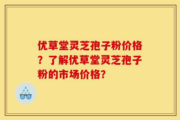优草堂灵芝孢子粉价格?了解优草堂灵芝孢子粉的市场价格?-第1张图片-灵芝之家 优草堂灵芝孢子粉价格?了解优草堂灵芝孢子粉的市场价格?-第1张图片-灵芝之家