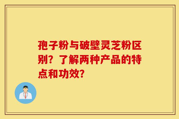 孢子粉与破壁灵芝粉区别?了解两种产品的特点和功效?-第1张图片-灵芝之家 孢子粉与破壁灵芝粉区别?了解两种产品的特点和功效?-第1张图片-灵芝之家
