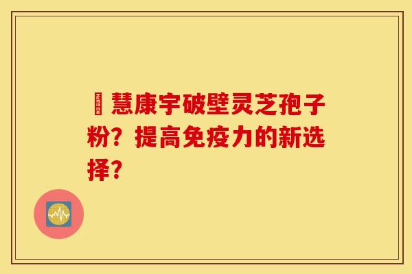 佲慧康宇破壁灵芝孢子粉?提高免疫力的新选择?-第1张图片-灵芝之家 佲慧康宇破壁灵芝孢子粉?提高免疫力的新选择?-第1张图片-灵芝之家