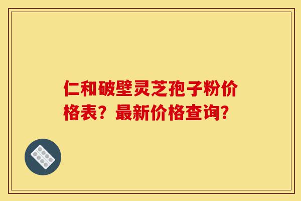 仁和破壁灵芝孢子粉价格表?最新价格查询?-第1张图片-灵芝之家 仁和破壁灵芝孢子粉价格表?最新价格查询?-第1张图片-灵芝之家