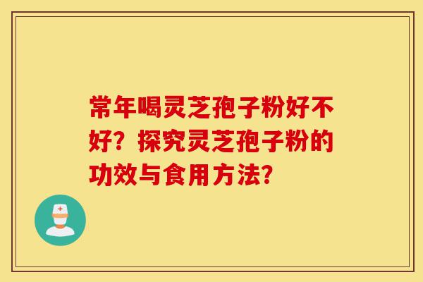 常年喝灵芝孢子粉好不好?探究灵芝孢子粉的功效与食用方法?-第1张图片-灵芝之家 常年喝灵芝孢子粉好不好?探究灵芝孢子粉的功效与食用方法?-第1张图片-灵芝之家