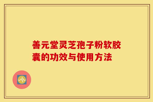 善元堂灵芝孢子粉软胶囊的功效与使用方法-第1张图片-灵芝之家 善元堂灵芝孢子粉软胶囊的功效与使用方法-第1张图片-灵芝之家