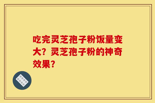 吃完灵芝孢子粉饭量变大？灵芝孢子粉的神奇效果？-第1张图片-灵芝之家