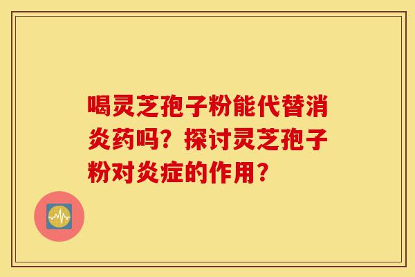喝灵芝孢子粉能代替消炎药吗?探讨灵芝孢子粉对炎症的作用?-第1张图片-灵芝之家 喝灵芝孢子粉能代替消炎药吗?探讨灵芝孢子粉对炎症的作用?-第1张图片-灵芝之家