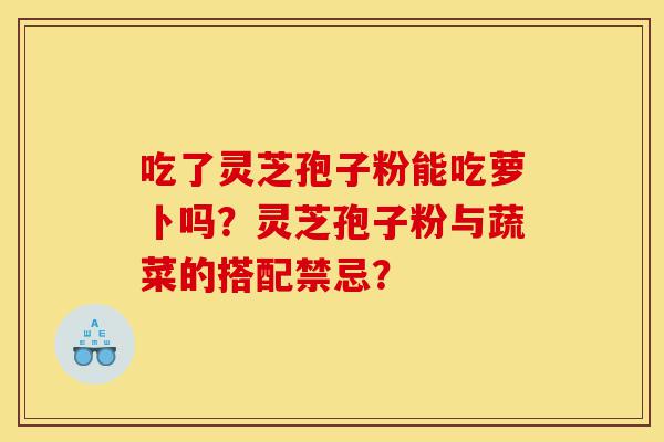 吃了灵芝孢子粉能吃萝卜吗?灵芝孢子粉与蔬菜的搭配禁忌?-第1张图片-灵芝之家 吃了灵芝孢子粉能吃萝卜吗?灵芝孢子粉与蔬菜的搭配禁忌?-第1张图片-灵芝之家