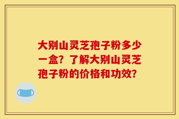 大别山灵芝孢子粉多少一盒?了解大别山灵芝孢子粉的价格和功效?-第1张图片-灵芝之家 大别山灵芝孢子粉多少一盒?了解大别山灵芝孢子粉的价格和功效?-第1张图片-灵芝之家