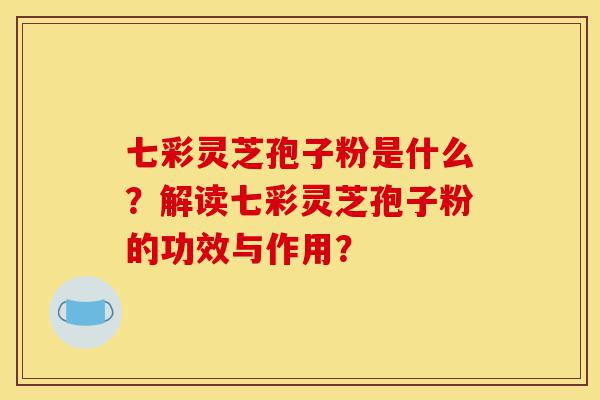 七彩灵芝孢子粉是什么?解读七彩灵芝孢子粉的功效与作用?-第1张图片-灵芝之家 七彩灵芝孢子粉是什么?解读七彩灵芝孢子粉的功效与作用?-第1张图片-灵芝之家