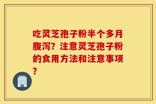 吃灵芝孢子粉半个多月腹泻？注意灵芝孢子粉的食用方法和注意事项？-第1张图片-灵芝之家