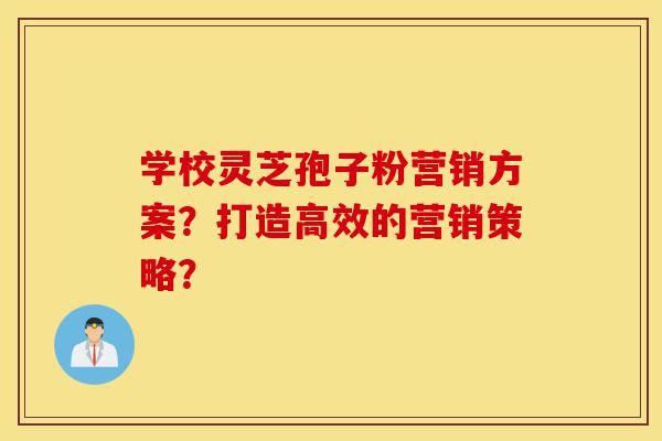 学校灵芝孢子粉营销方案?打造高效的营销策略?-第1张图片-灵芝之家 学校灵芝孢子粉营销方案?打造高效的营销策略?-第1张图片-灵芝之家