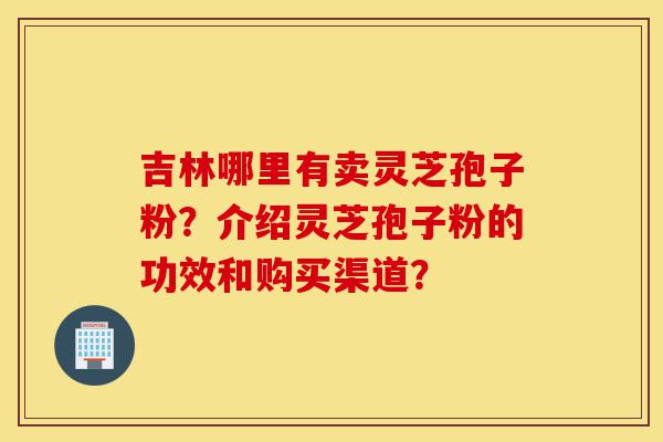 吉林哪里有卖灵芝孢子粉?介绍灵芝孢子粉的功效和购买渠道?-第1张图片-灵芝之家 吉林哪里有卖灵芝孢子粉?介绍灵芝孢子粉的功效和购买渠道?-第1张图片-灵芝之家
