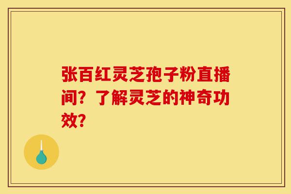 张百红灵芝孢子粉直播间？了解灵芝的神奇功效？-第1张图片-灵芝之家
