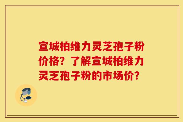 宣城柏维力灵芝孢子粉价格?了解宣城柏维力灵芝孢子粉的市场价?-第1张图片-灵芝之家 宣城柏维力灵芝孢子粉价格?了解宣城柏维力灵芝孢子粉的市场价?-第1张图片-灵芝之家