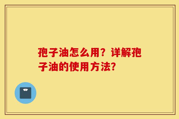 孢子油怎么用?详解孢子油的使用方法?-第1张图片-灵芝之家 孢子油怎么用?详解孢子油的使用方法?-第1张图片-灵芝之家