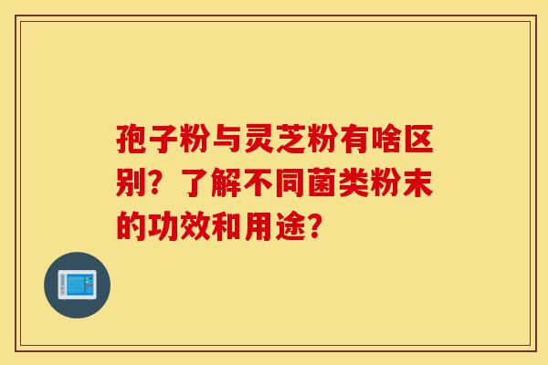 孢子粉与灵芝粉有啥区别?了解不同菌类粉末的功效和用途?-第1张图片-灵芝之家 孢子粉与灵芝粉有啥区别?了解不同菌类粉末的功效和用途?-第1张图片-灵芝之家