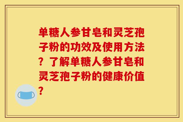 单糖人参甘皂和灵芝孢子粉的功效及使用方法？了解单糖人参甘皂和灵芝孢子粉的健康价值？-第1张图片-灵芝之家