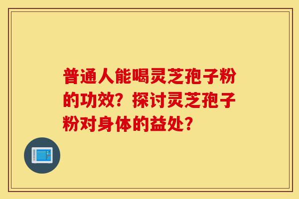 普通人能喝灵芝孢子粉的功效?探讨灵芝孢子粉对身体的益处?-第1张图片-灵芝之家 普通人能喝灵芝孢子粉的功效?探讨灵芝孢子粉对身体的益处?-第1张图片-灵芝之家