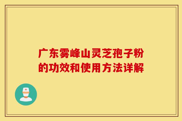 广东雾峰山灵芝孢子粉的功效和使用方法详解-第1张图片-灵芝之家 广东雾峰山灵芝孢子粉的功效和使用方法详解-第1张图片-灵芝之家