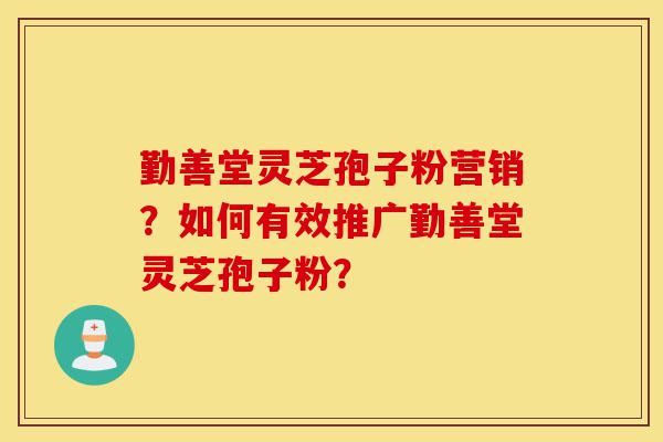 勤善堂灵芝孢子粉营销?如何有效推广勤善堂灵芝孢子粉?-第1张图片-灵芝之家 勤善堂灵芝孢子粉营销?如何有效推广勤善堂灵芝孢子粉?-第1张图片-灵芝之家