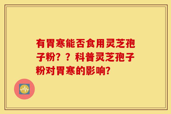 有胃寒能否食用灵芝孢子粉??科普灵芝孢子粉对胃寒的影响?-第1张图片-灵芝之家 有胃寒能否食用灵芝孢子粉??科普灵芝孢子粉对胃寒的影响?-第1张图片-灵芝之家