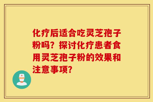 化疗后适合吃灵芝孢子粉吗?探讨化疗患者食用灵芝孢子粉的效果和注意事项?-第1张图片-灵芝之家 化疗后适合吃灵芝孢子粉吗?探讨化疗患者食用灵芝孢子粉的效果和注意事项?-第1张图片-灵芝之家