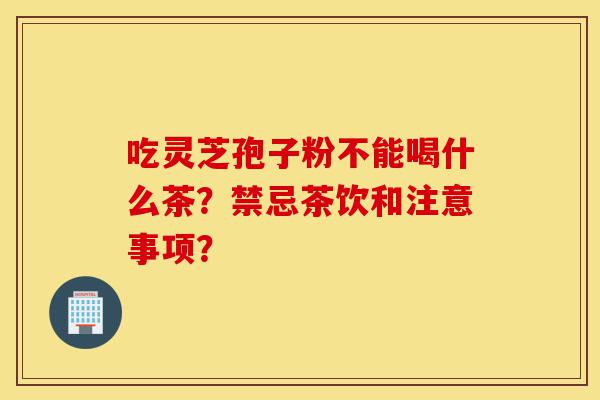 吃灵芝孢子粉不能喝什么茶?禁忌茶饮和注意事项?-第1张图片-灵芝之家 吃灵芝孢子粉不能喝什么茶?禁忌茶饮和注意事项?-第1张图片-灵芝之家