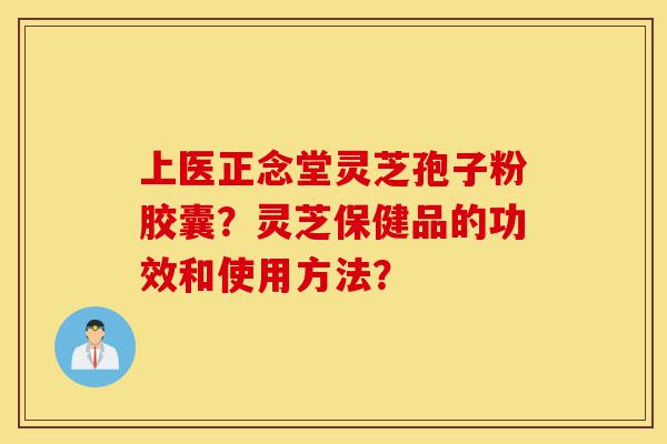 上医正念堂灵芝孢子粉胶囊?灵芝保健品的功效和使用方法?-第1张图片-灵芝之家 上医正念堂灵芝孢子粉胶囊?灵芝保健品的功效和使用方法?-第1张图片-灵芝之家
