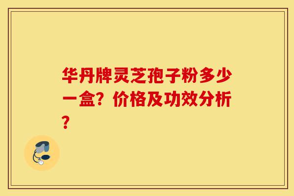 华丹牌灵芝孢子粉多少一盒?价格及功效分析?-第1张图片-灵芝之家 华丹牌灵芝孢子粉多少一盒?价格及功效分析?-第1张图片-灵芝之家
