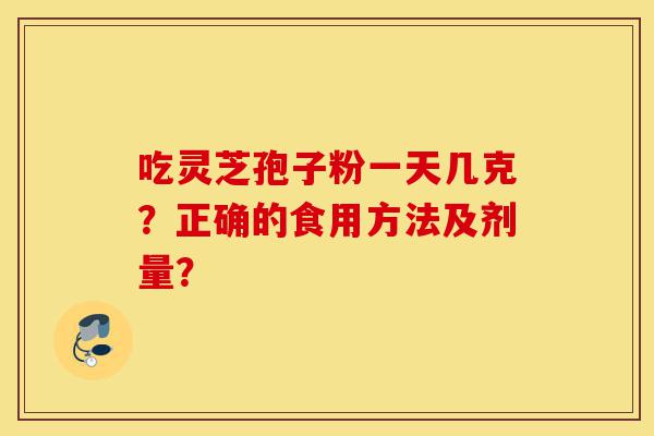 吃灵芝孢子粉一天几克?正确的食用方法及剂量?-第1张图片-灵芝之家 吃灵芝孢子粉一天几克?正确的食用方法及剂量?-第1张图片-灵芝之家