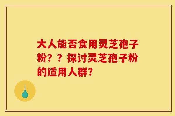 大人能否食用灵芝孢子粉??探讨灵芝孢子粉的适用人群?-第1张图片-灵芝之家 大人能否食用灵芝孢子粉??探讨灵芝孢子粉的适用人群?-第1张图片-灵芝之家