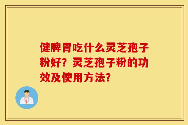 健脾胃吃什么灵芝孢子粉好?灵芝孢子粉的功效及使用方法?-第1张图片-灵芝之家 健脾胃吃什么灵芝孢子粉好?灵芝孢子粉的功效及使用方法?-第1张图片-灵芝之家