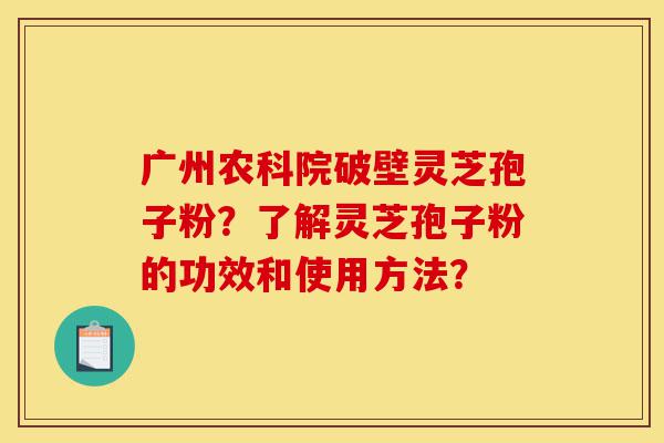 广州农科院破壁灵芝孢子粉?了解灵芝孢子粉的功效和使用方法?-第1张图片-灵芝之家 广州农科院破壁灵芝孢子粉?了解灵芝孢子粉的功效和使用方法?-第1张图片-灵芝之家