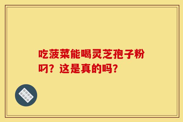 吃菠菜能喝灵芝孢子粉叼?这是真的吗?-第1张图片-灵芝之家 吃菠菜能喝灵芝孢子粉叼?这是真的吗?-第1张图片-灵芝之家