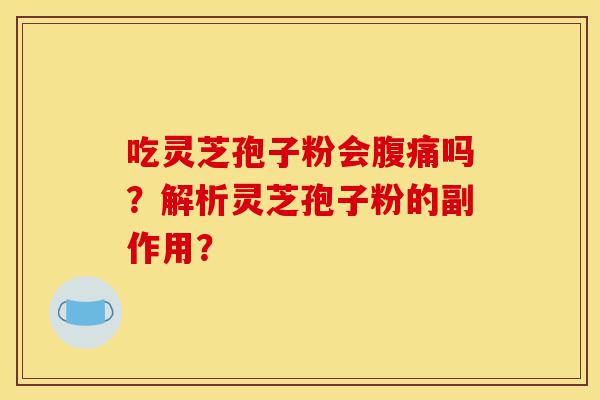 吃灵芝孢子粉会腹痛吗?解析灵芝孢子粉的副作用?-第1张图片-灵芝之家 吃灵芝孢子粉会腹痛吗?解析灵芝孢子粉的副作用?-第1张图片-灵芝之家