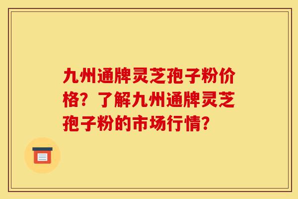 九州通牌灵芝孢子粉价格？了解九州通牌灵芝孢子粉的市场行情？-第1张图片-灵芝之家