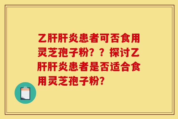 乙肝肝炎患者可否食用灵芝孢子粉??探讨乙肝肝炎患者是否适合食用灵芝孢子粉?-第1张图片-灵芝之家 乙肝肝炎患者可否食用灵芝孢子粉??探讨乙肝肝炎患者是否适合食用灵芝孢子粉?-第1张图片-灵芝之家