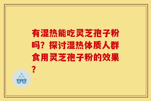 有湿热能吃灵芝孢子粉吗?探讨湿热体质人群食用灵芝孢子粉的效果?-第1张图片-灵芝之家 有湿热能吃灵芝孢子粉吗?探讨湿热体质人群食用灵芝孢子粉的效果?-第1张图片-灵芝之家