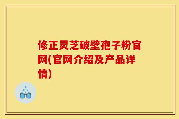 修正灵芝破壁孢子粉官网(官网介绍及产品详情)-第1张图片-灵芝之家 修正灵芝破壁孢子粉官网(官网介绍及产品详情)-第1张图片-灵芝之家