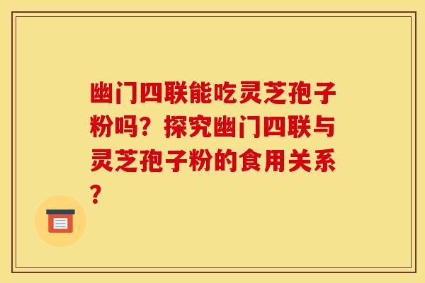 幽门四联能吃灵芝孢子粉吗?探究幽门四联与灵芝孢子粉的食用关系?-第1张图片-灵芝之家 幽门四联能吃灵芝孢子粉吗?探究幽门四联与灵芝孢子粉的食用关系?-第1张图片-灵芝之家